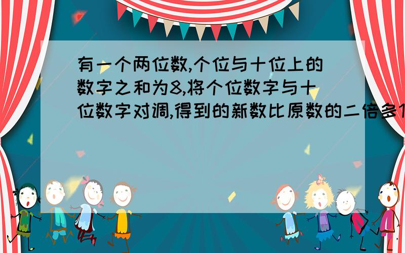 有一个两位数,个位与十位上的数字之和为8,将个位数字与十位数字对调,得到的新数比原数的二倍多10,求原来的两位数.