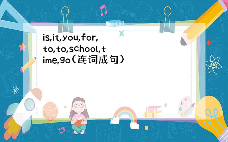 is,it,you,for,to,to,school,time,go(连词成句)