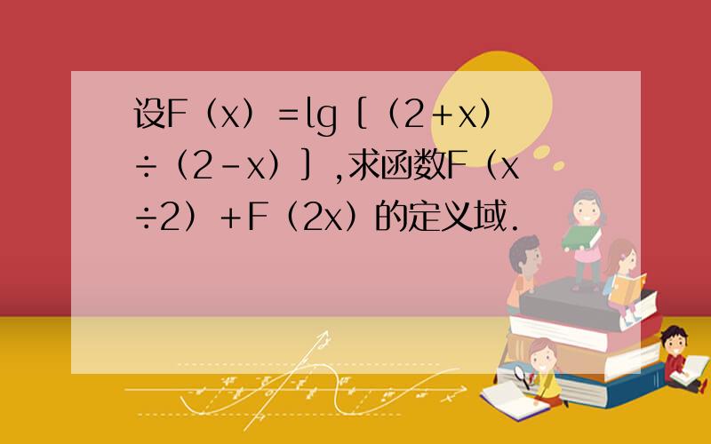 设F（x）＝lg［（2＋x）÷（2－x）］,求函数F（x÷2）＋F（2x）的定义域.