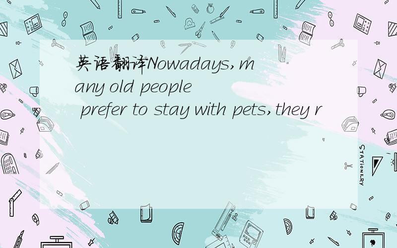 英语翻译Nowadays,many old people prefer to stay with pets,they r