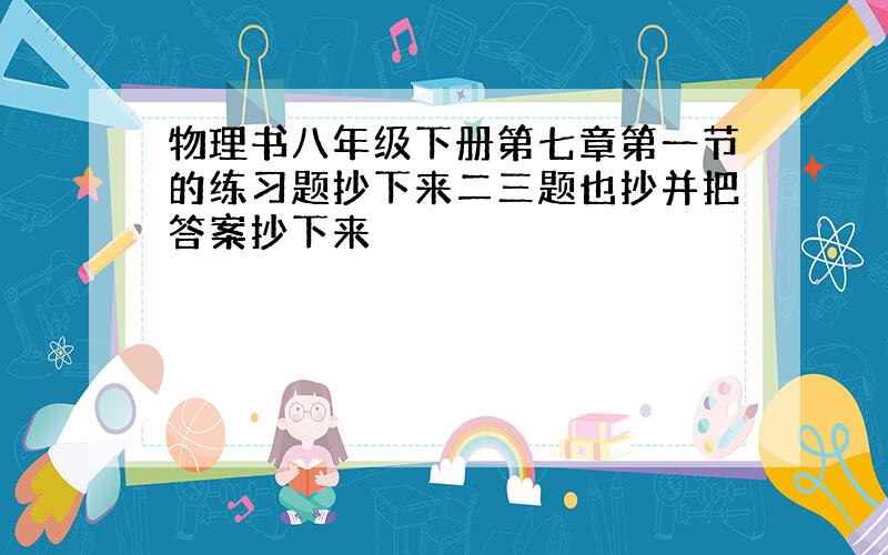 物理书八年级下册第七章第一节的练习题抄下来二三题也抄并把答案抄下来