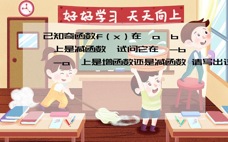 已知奇函数f（x）在〔a,b〕上是减函数,试问它在〔-b,-a〕上是增函数还是减函数 请写出过程!