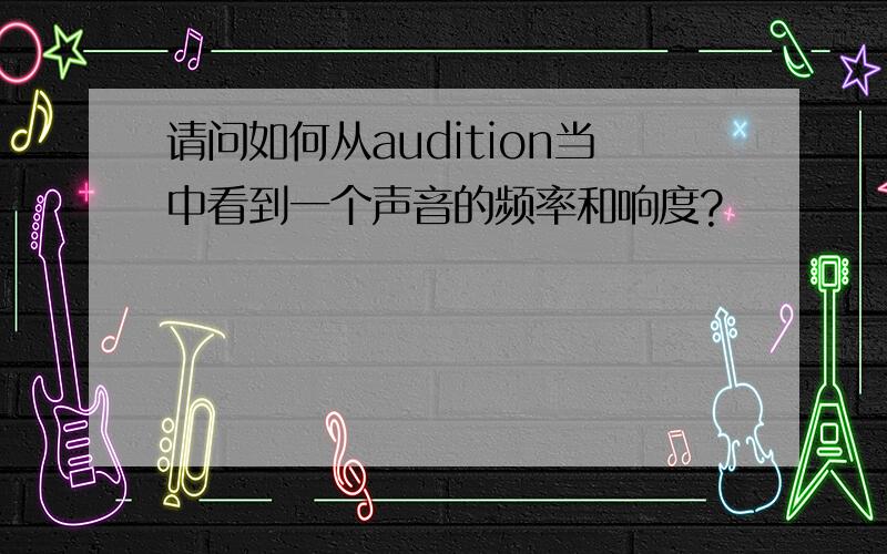 请问如何从audition当中看到一个声音的频率和响度?