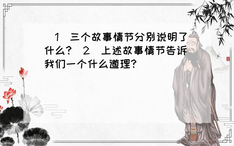 （1）三个故事情节分别说明了什么?（2）上述故事情节告诉我们一个什么道理?