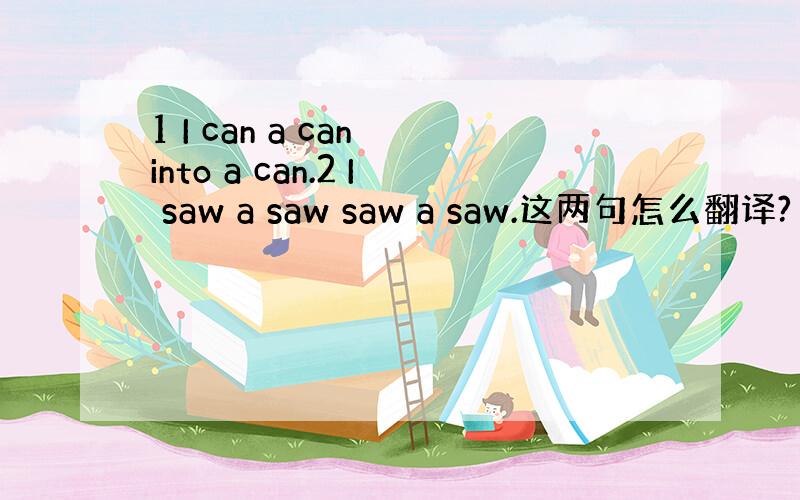 1 I can a can into a can.2 I saw a saw saw a saw.这两句怎么翻译?