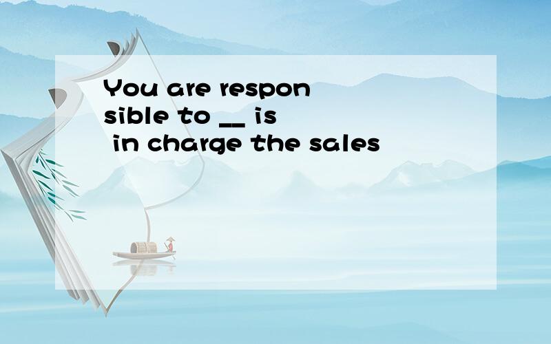 You are responsible to __ is in charge the sales