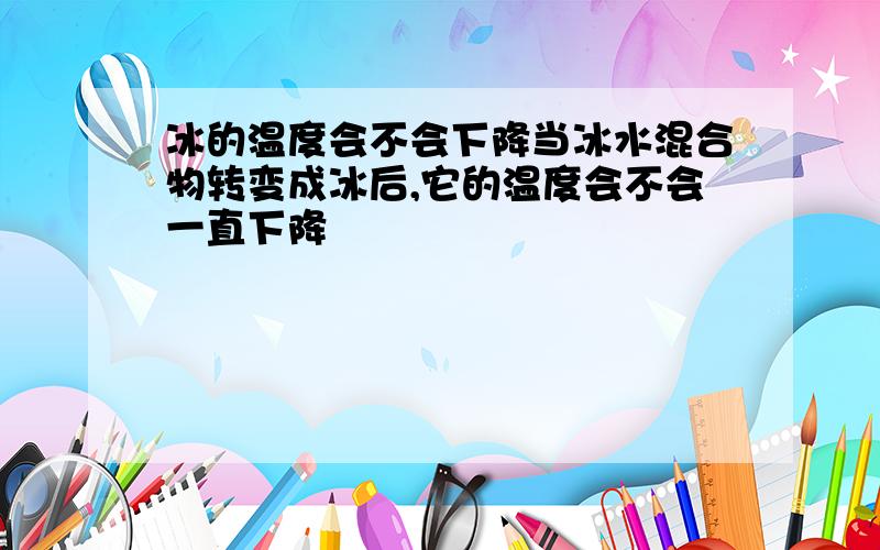 冰的温度会不会下降当冰水混合物转变成冰后,它的温度会不会一直下降