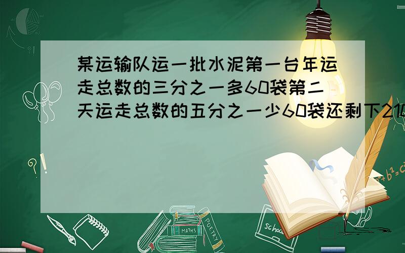 某运输队运一批水泥第一台年运走总数的三分之一多60袋第二天运走总数的五分之一少60袋还剩下210袋没运走