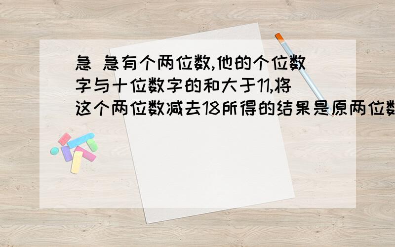 急 急有个两位数,他的个位数字与十位数字的和大于11,将这个两位数减去18所得的结果是原两位数的个位数字和十位数字调换后