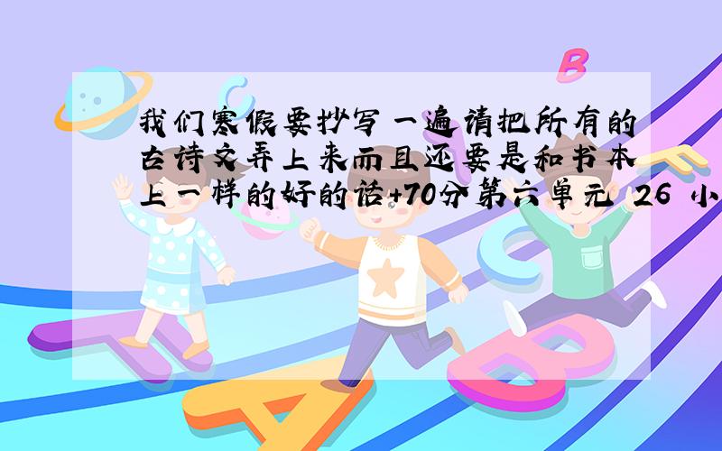 我们寒假要抄写一遍请把所有的古诗文弄上来而且还要是和书本上一样的好的话+70分第六单元 26 小石潭记 27 岳阳楼记