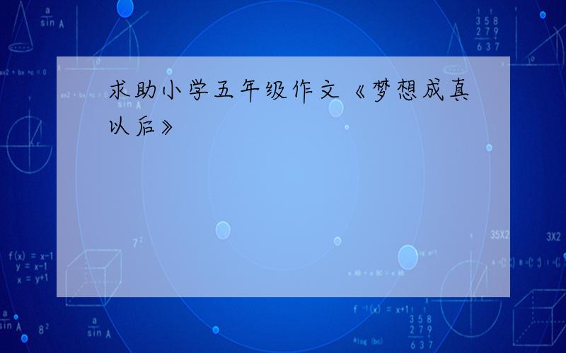 求助小学五年级作文《梦想成真以后》