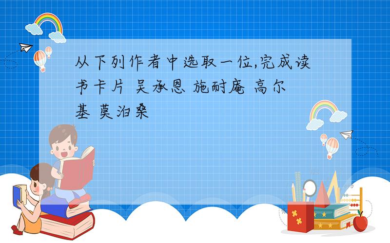 从下列作者中选取一位,完成读书卡片 吴承恩 施耐庵 高尔基 莫泊桑