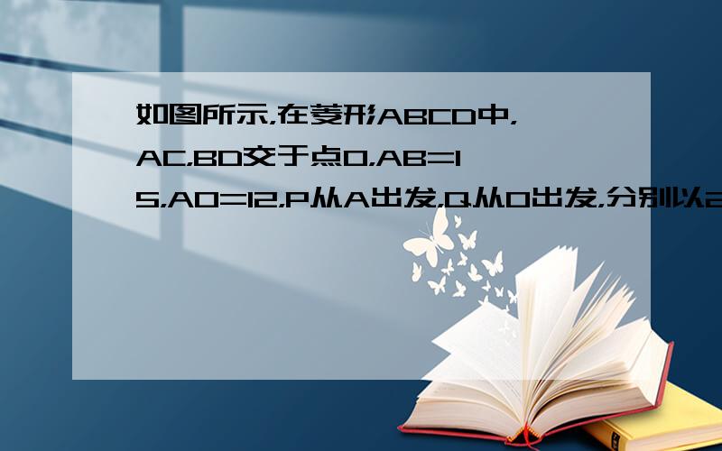 如图所示，在菱形ABCD中，AC，BD交于点O，AB=15，AO=12，P从A出发，Q从O出发，分别以2cm/s和1cm