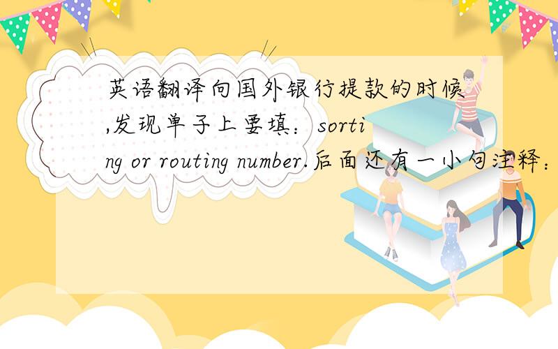 英语翻译向国外银行提款的时候,发现单子上要填：sorting or routing number.后面还有一小句注释：i