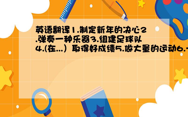 英语翻译1.制定新年的决心2.弹奏一种乐器3.组建足球队4.(在...）取得好成绩5.做大量的运动6.一门外语7.100