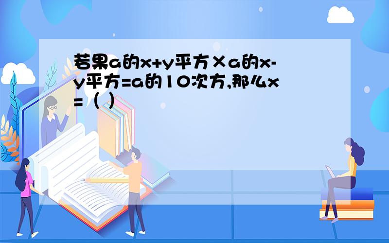 若果a的x+y平方×a的x-y平方=a的10次方,那么x=（ ）