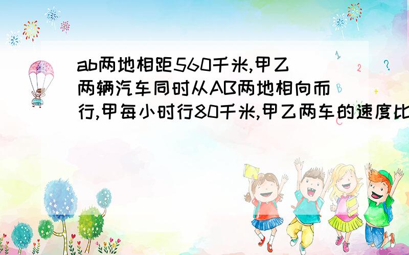 ab两地相距560千米,甲乙两辆汽车同时从AB两地相向而行,甲每小时行80千米,甲乙两车的速度比是4:3,几小时后两车相