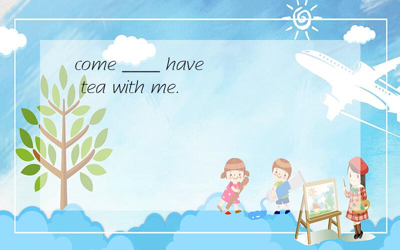 come ____ have tea with me.