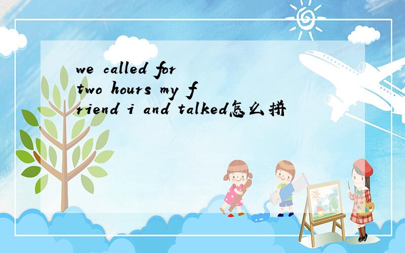 we called for two hours my friend i and talked怎么拼