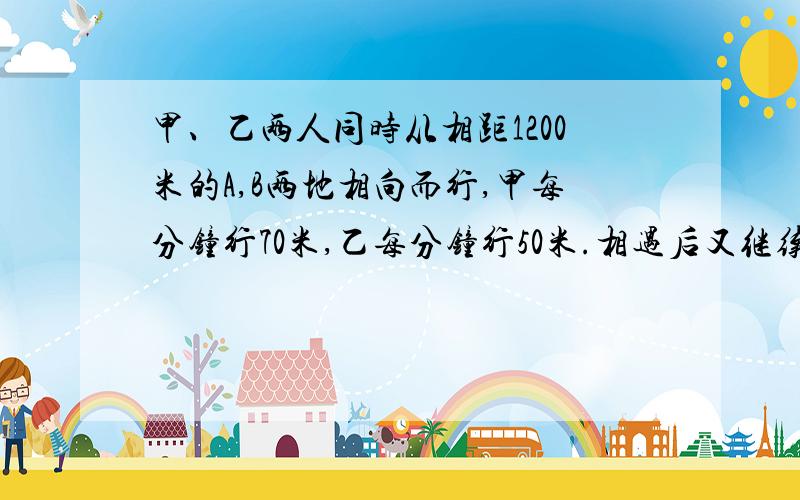 甲、乙两人同时从相距1200米的A,B两地相向而行,甲每分钟行70米,乙每分钟行50米.相遇后又继续前进,各到达对方出发