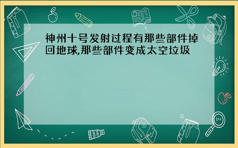 神州十号发射过程有那些部件掉回地球,那些部件变成太空垃圾