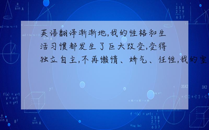 英语翻译渐渐地,我的性格和生活习惯都发生了巨大改变,变得独立自主,不再懒惰、娇气、任性,我的室友对我的改变感到非常惊讶,