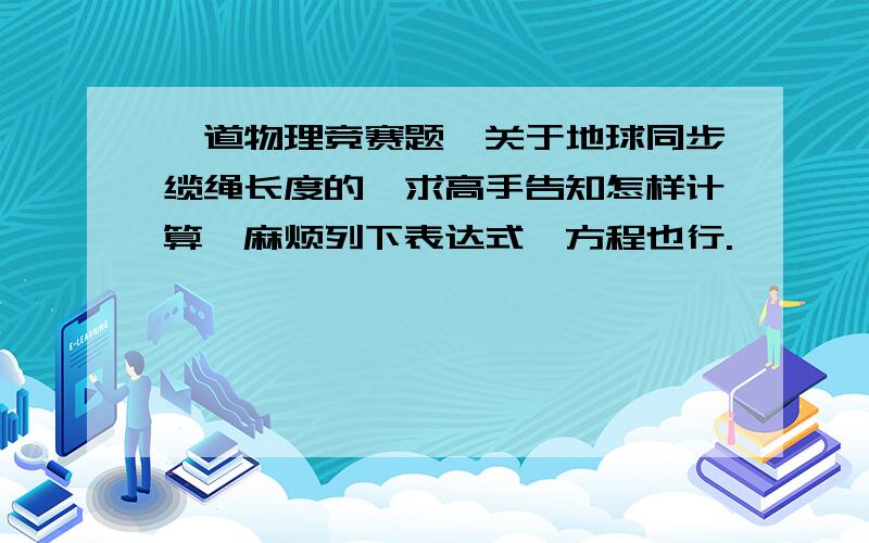 一道物理竞赛题,关于地球同步缆绳长度的,求高手告知怎样计算,麻烦列下表达式,方程也行.