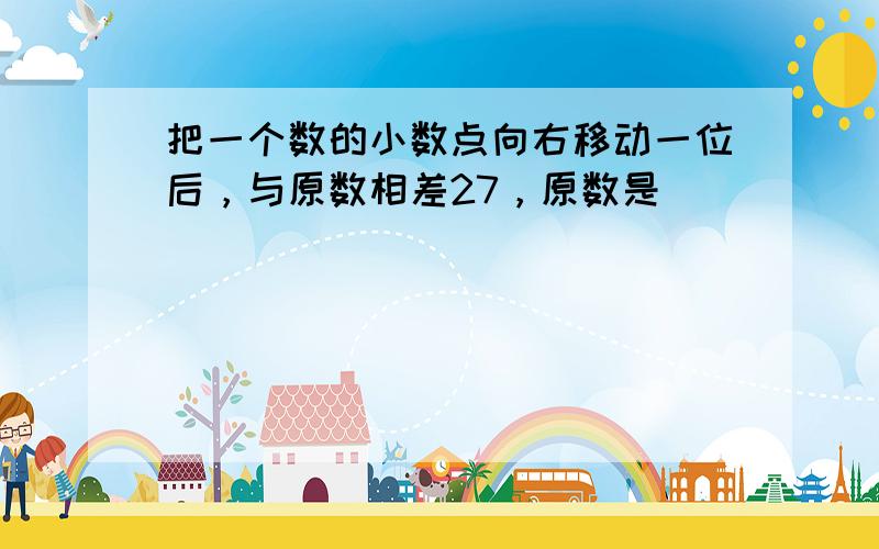 把一个数的小数点向右移动一位后，与原数相差27，原数是（　　）