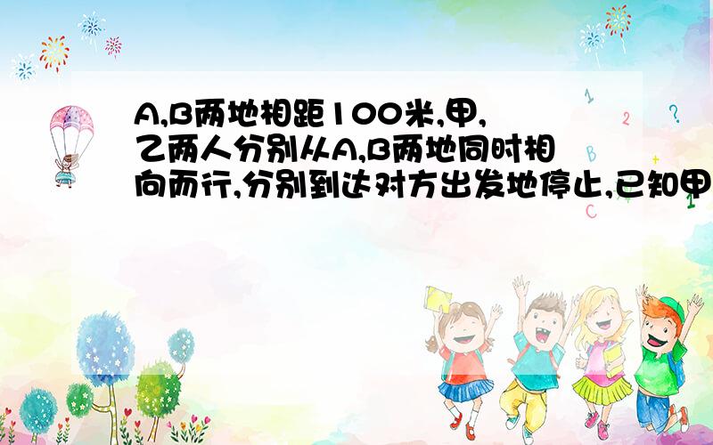 A,B两地相距100米,甲,乙两人分别从A,B两地同时相向而行,分别到达对方出发地停止,已知甲的速度为20千