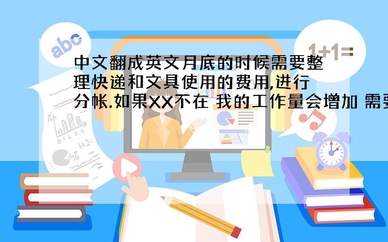 中文翻成英文月底的时候需要整理快递和文具使用的费用,进行分帐.如果XX不在 我的工作量会增加 需要代替XX接热线电话