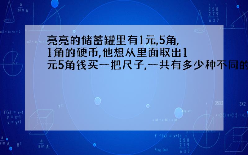 亮亮的储蓄罐里有1元,5角,1角的硬币,他想从里面取出1元5角钱买一把尺子,一共有多少种不同的拿法?