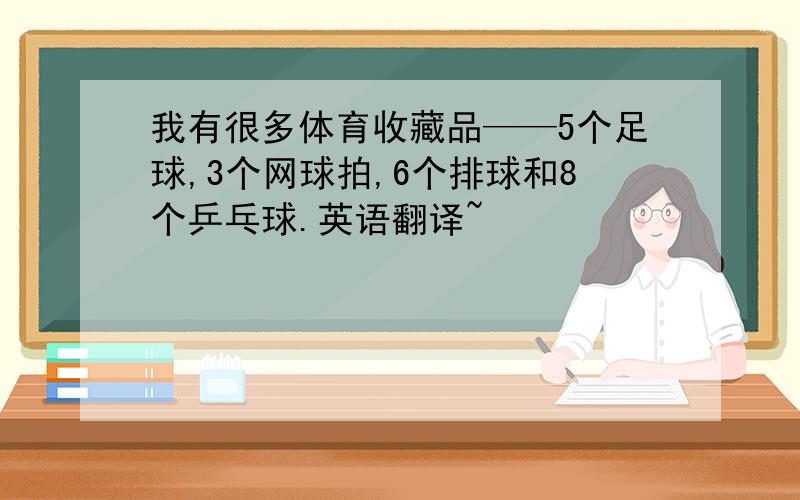 我有很多体育收藏品——5个足球,3个网球拍,6个排球和8个乒乓球.英语翻译~