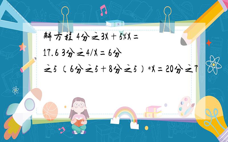 解方程 4分之3X+5%X=17.6 3分之4/X=6分之5 （6分之5+8分之5）*X=20分之7