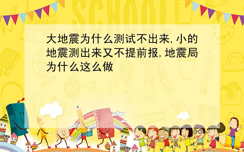 大地震为什么测试不出来,小的地震测出来又不提前报,地震局为什么这么做