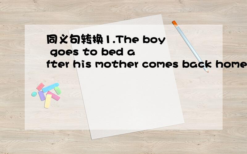 同义句转换1.The boy goes to bed after his mother comes back home.