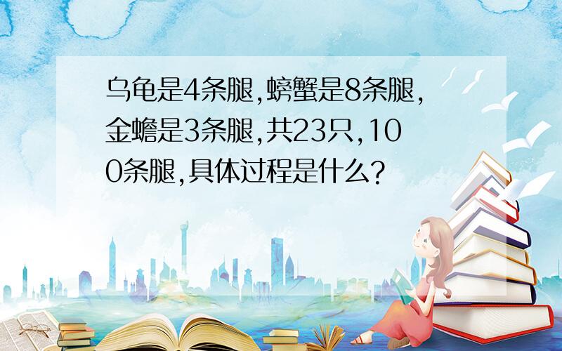 乌龟是4条腿,螃蟹是8条腿,金蟾是3条腿,共23只,100条腿,具体过程是什么?