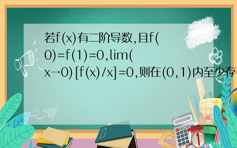 若f(x)有二阶导数,且f(0)=f(1)=0,lim(x→0)[f(x)/x]=0,则在(0,1)内至少存在一点ξ,使