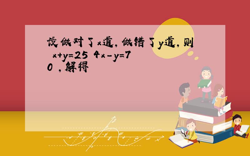 设做对了x道，做错了y道，则 x+y=25 4x-y=70 ，解得