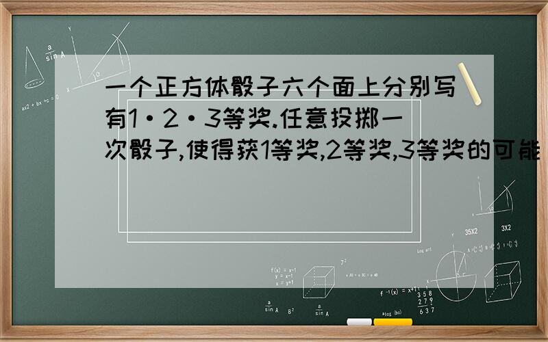 一个正方体骰子六个面上分别写有1·2·3等奖.任意投掷一次骰子,使得获1等奖,2等奖,3等奖的可能