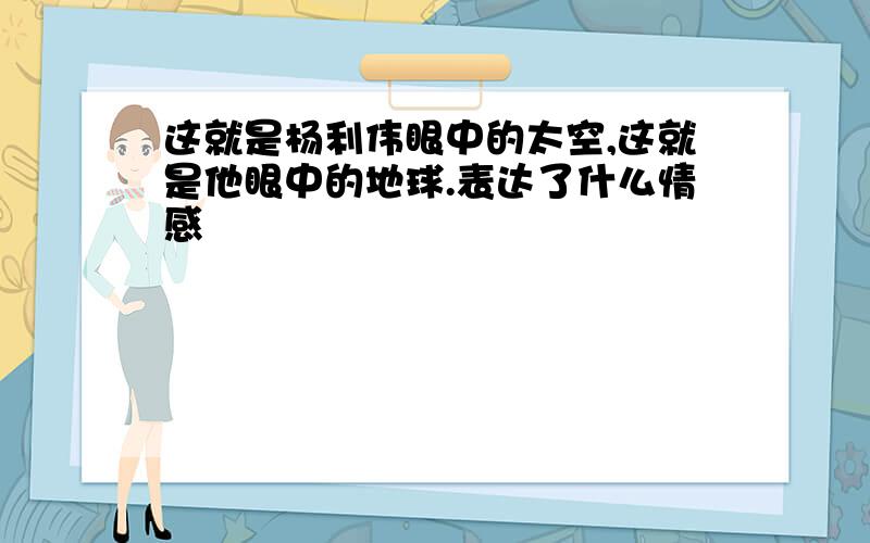 这就是杨利伟眼中的太空,这就是他眼中的地球.表达了什么情感