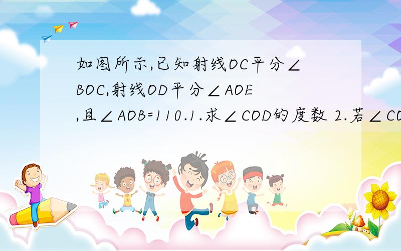 如图所示,已知射线OC平分∠BOC,射线OD平分∠AOE,且∠AOB=110.1.求∠COD的度数 2.若∠COE=30