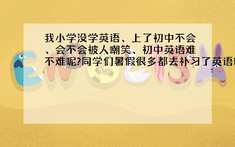 我小学没学英语、上了初中不会、会不会被人嘲笑、初中英语难不难呢?同学们暑假很多都去补习了英语呢