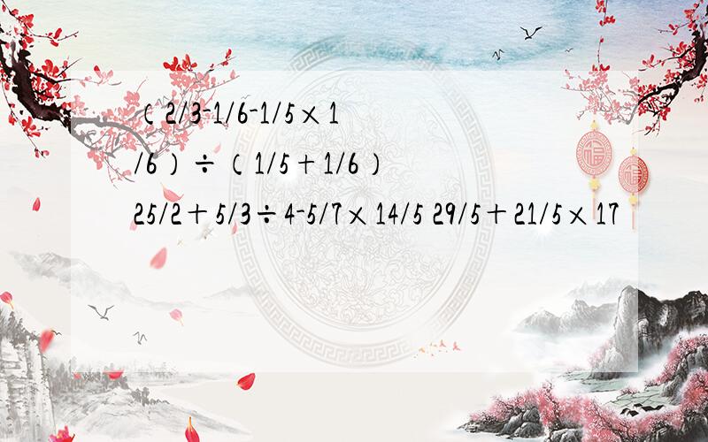 （2/3-1/6-1/5×1/6）÷（1/5+1/6） 25/2＋5/3÷4-5/7×14/5 29/5＋21/5×17