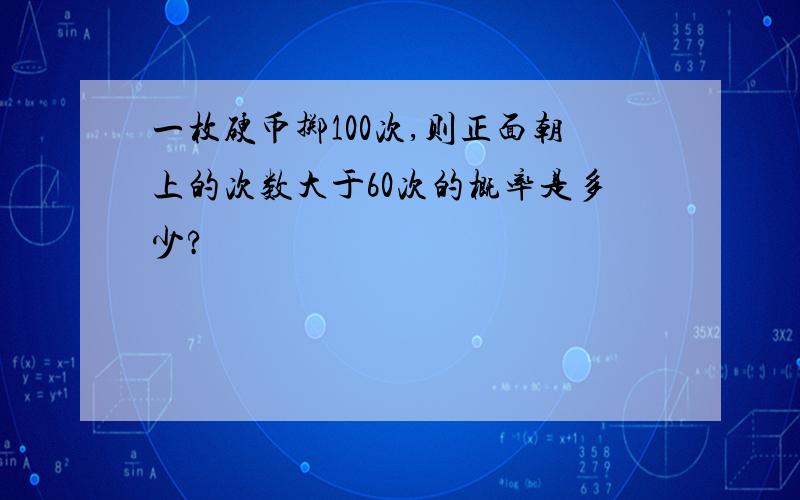 一枚硬币掷100次,则正面朝上的次数大于60次的概率是多少?