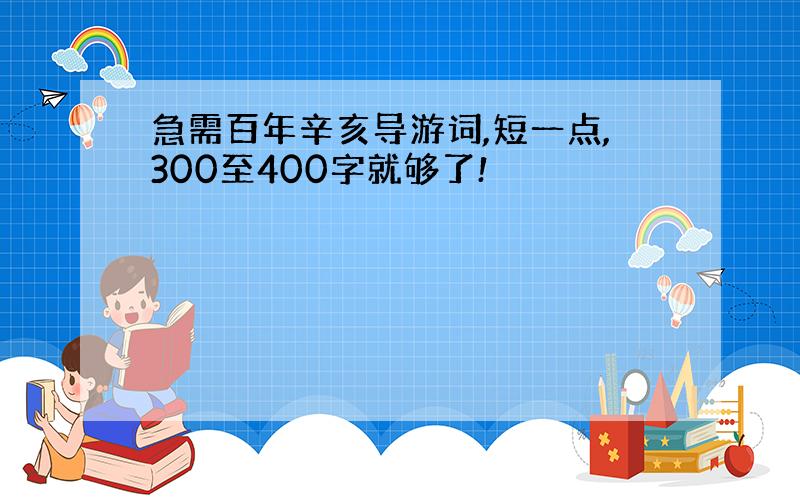 急需百年辛亥导游词,短一点,300至400字就够了!