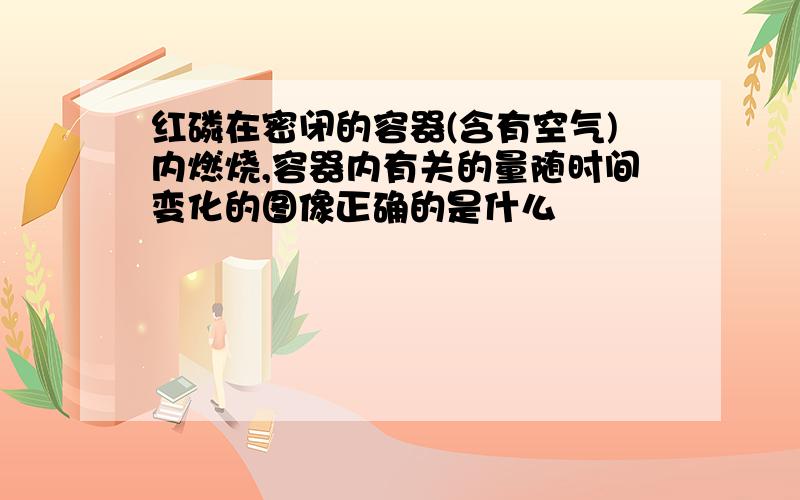 红磷在密闭的容器(含有空气)内燃烧,容器内有关的量随时间变化的图像正确的是什么