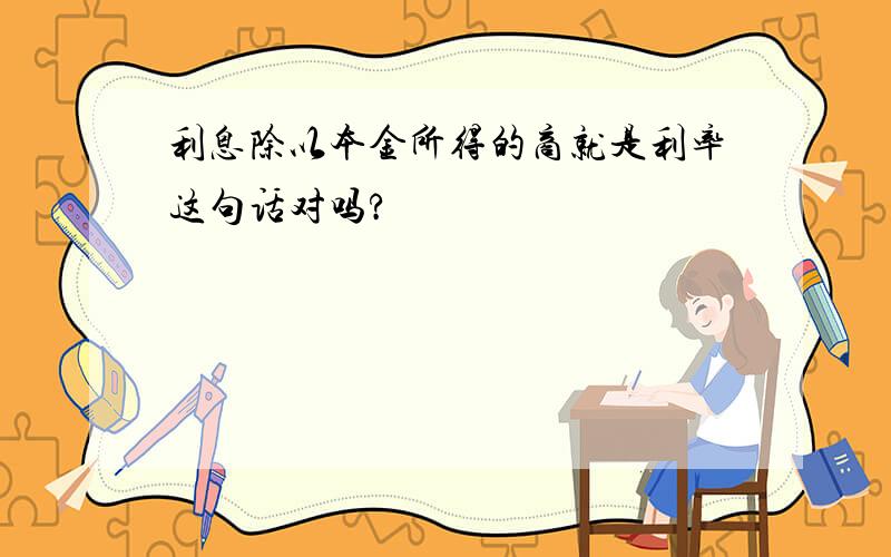 利息除以本金所得的商就是利率这句话对吗?