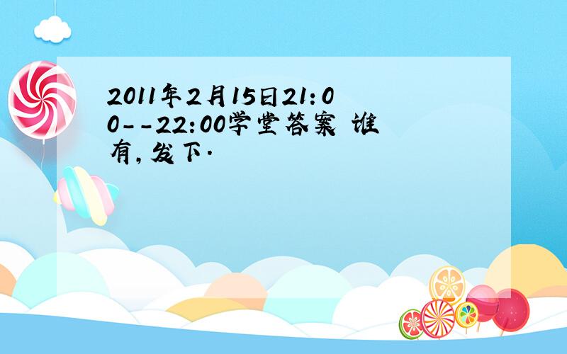 2011年2月15日21：00--22:00学堂答案 谁有,发下.