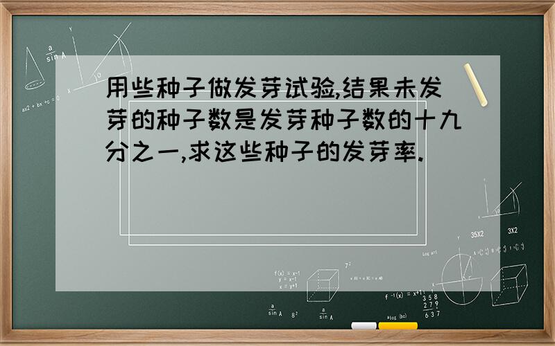 用些种子做发芽试验,结果未发芽的种子数是发芽种子数的十九分之一,求这些种子的发芽率.