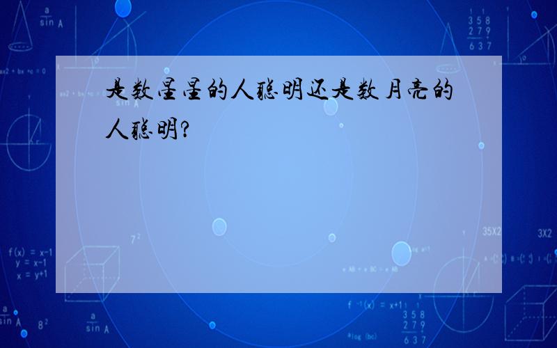 是数星星的人聪明还是数月亮的人聪明?